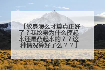 纹身怎么才算真正好了?我纹身为什么摸起来还是凸起来的??这种情况算好了么??