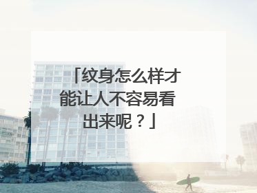 纹身怎么样才能让人不容易看出来呢？