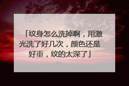 纹身怎么洗掉啊，用激光洗了好几次，颜色还是好重，纹的太深了