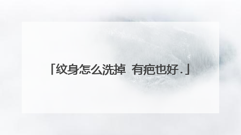 纹身怎么洗掉 有疤也好.