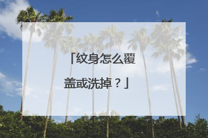 纹身怎么覆盖或洗掉?