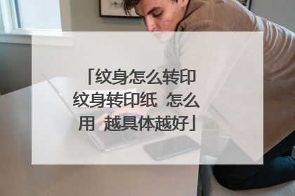纹身怎么转印 纹身转印纸 怎么用 越具体越好