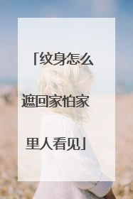 纹身怎么遮回家怕家里人看见