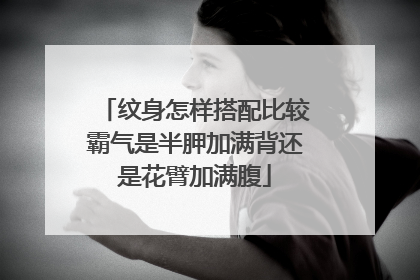 纹身怎样搭配比较霸气是半胛加满背还是花臂加满腹