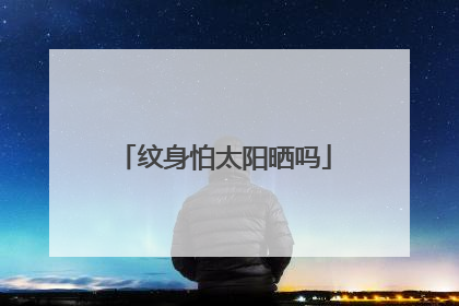 纹身怕太阳晒吗