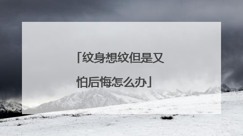 纹身想纹但是又怕后悔怎么办