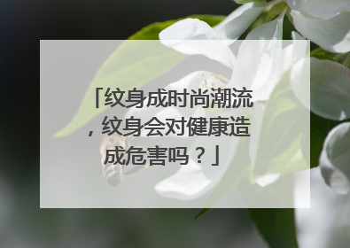 纹身成时尚潮流，纹身会对健康造成危害吗？