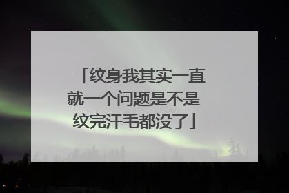 纹身我其实一直就一个问题是不是纹完汗毛都没了