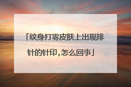 纹身打雾皮肤上出现排针的针印,怎么回事