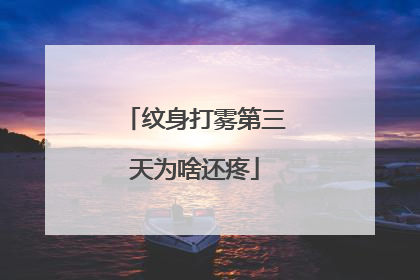 纹身打雾第三天为啥还疼