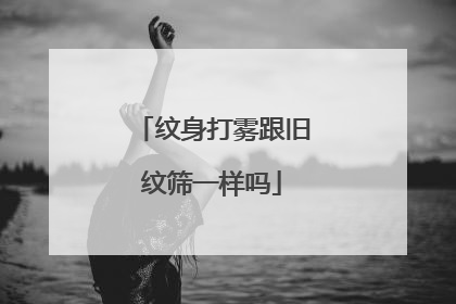 纹身打雾跟旧纹筛一样吗