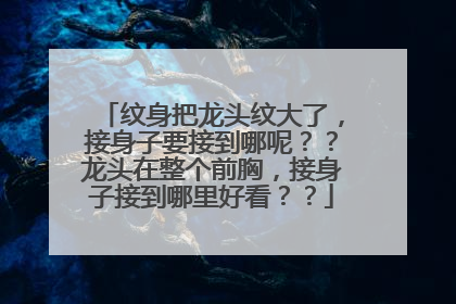 纹身把龙头纹大了，接身子要接到哪呢？？龙头在整个前胸，接身子接到哪里好看？？