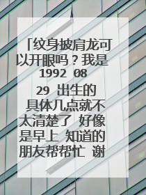 纹身披肩龙可以开眼吗？我是1992 08 29 出生的 具体几点就不太清楚了 好像是早上 知道的朋友帮帮忙 谢了