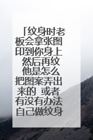 纹身时老板会拿张图印到你身上 然后再纹 他是怎么把图案弄出来的 或者有没有办法自己做纹身贴