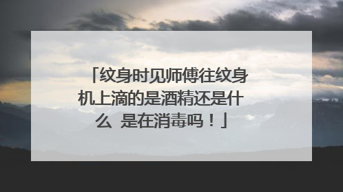 纹身时见师傅往纹身机上滴的是酒精还是什么 是在消毒吗！