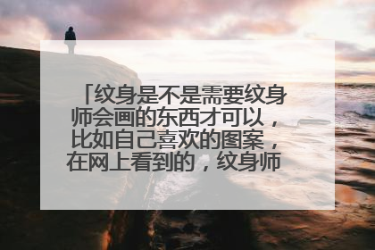 纹身是不是需要纹身师会画的东西才可以，比如自己喜欢的图案，在网上看到的，纹身师不会画就纹不了？
