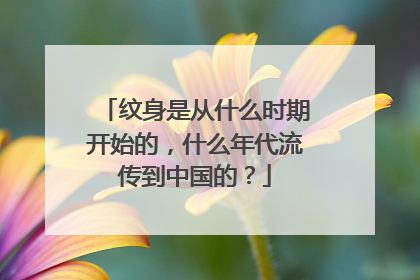 纹身是从什么时期开始的，什么年代流传到中国的？