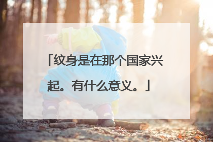 纹身是在那个国家兴起。有什么意义。