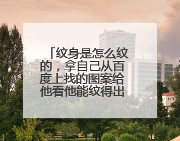 纹身是怎么纹的，拿自己从百度上找的图案给他看他能纹得出来吗，