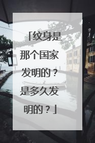 纹身是那个国家发明的？是多久发明的？