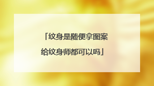 纹身是随便拿图案给纹身师都可以吗