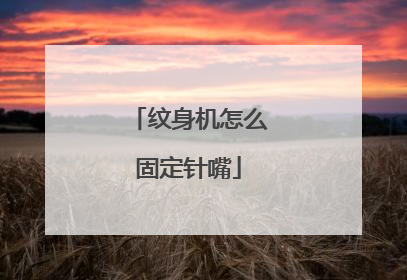 纹身机怎么固定针嘴