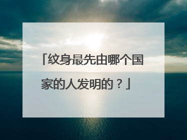 纹身最先由哪个国家的人发明的？