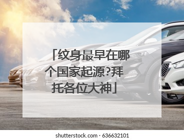 纹身最早在哪个国家起源?拜托各位大神