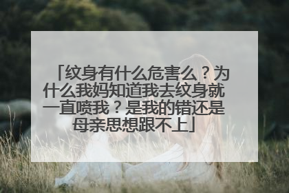 纹身有什么危害么？为什么我妈知道我去纹身就一直喷我？是我的错还是母亲思想跟不上