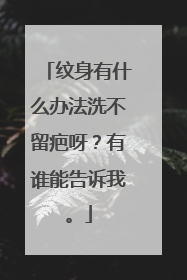 纹身有什么办法洗不留疤呀？有谁能告诉我。