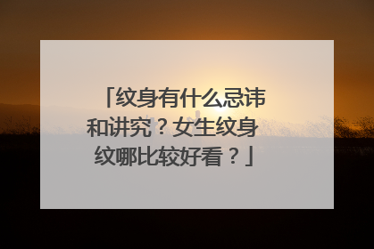 纹身有什么忌讳和讲究?女生纹身纹哪比较好看?