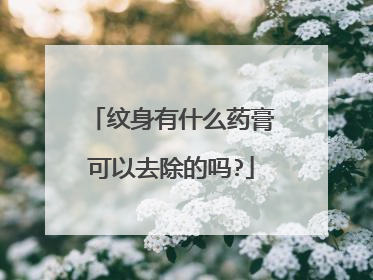 纹身有什么药膏可以去除的吗?