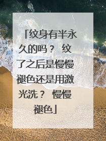 纹身有半永久的吗？ 纹了之后是慢慢褪色还是用激光洗？ 慢慢褪色