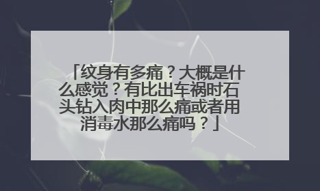 纹身有多痛？大概是什么感觉？有比出车祸时石头钻入肉中那么痛或者用消毒水那么痛吗？