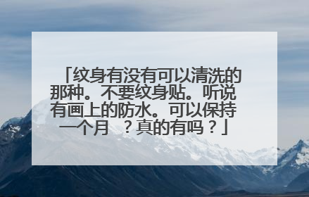 纹身有没有可以清洗的那种。不要纹身贴。听说有画上的防水。可以保持一个月 ?真的有吗?