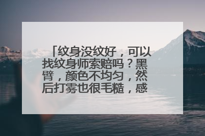 纹身没纹好，可以找纹身师索赔吗？黑臂，颜色不均匀，然后打雾也很毛糙，感觉很不走心