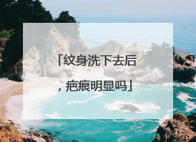 纹身洗下去后，疤痕明显吗