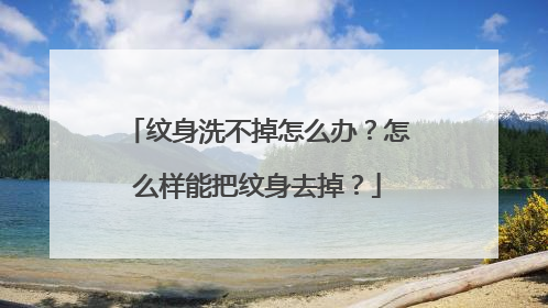 纹身洗不掉怎么办？怎么样能把纹身去掉？