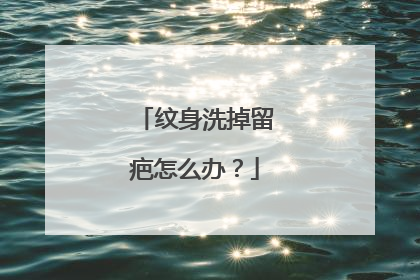 纹身洗掉留疤怎么办？