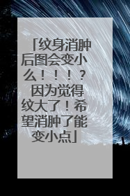 纹身消肿后图会变小么！！！？ 因为觉得纹大了！希望消肿了能变小点
