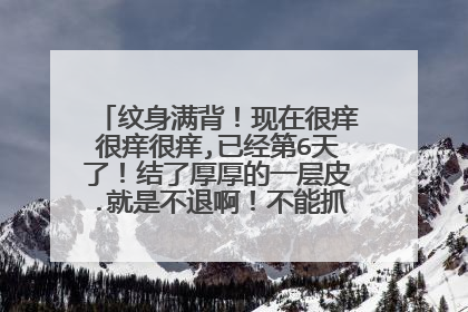 纹身满背！现在很痒很痒很痒,已经第6天了！结了厚厚的一层皮.就是不退啊！不能抓不能碰的！