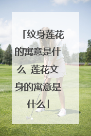 纹身莲花的寓意是什么 莲花文身的寓意是什么