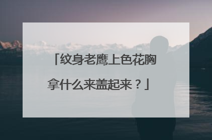 纹身老鹰上色花胸拿什么来盖起来？