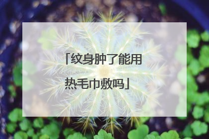 纹身肿了能用热毛巾敷吗