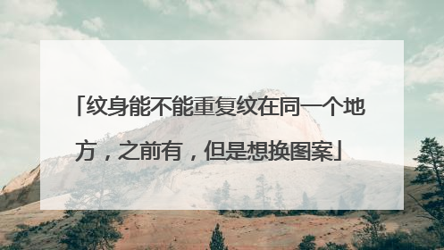 纹身能不能重复纹在同一个地方，之前有，但是想换图案