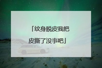 纹身脱皮我把皮撕了没事吧