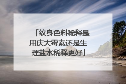 纹身色料稀释是用庆大霉素还是生理盐水稀释更好