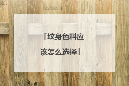 纹身色料应该怎么选择