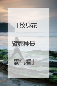 纹身花臂哪种最霸气看