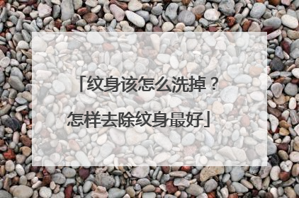 纹身该怎么洗掉？怎样去除纹身最好